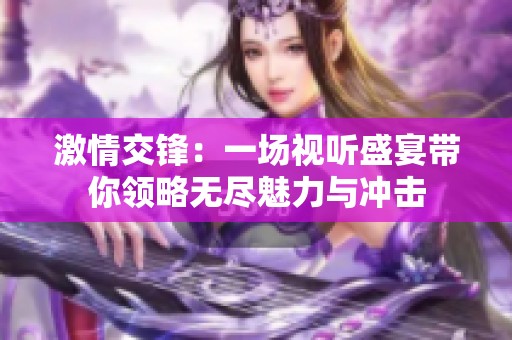 激情交锋：一场视听盛宴带你领略无尽魅力与冲击