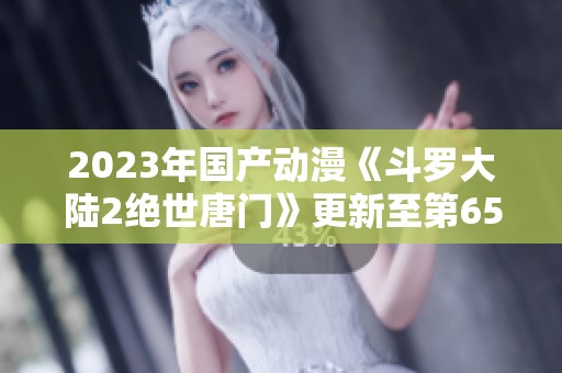 2023年国产动漫《斗罗大陆2绝世唐门》更新至第65集下载链接分享