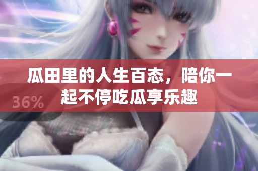 瓜田里的人生百态，陪你一起不停吃瓜享乐趣