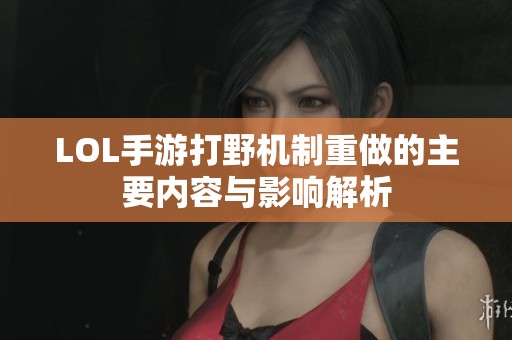LOL手游打野机制重做的主要内容与影响解析
