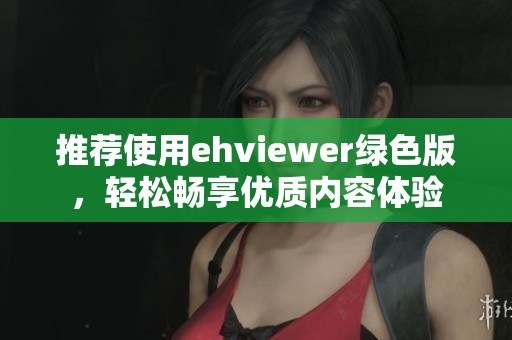 推荐使用ehviewer绿色版，轻松畅享优质内容体验