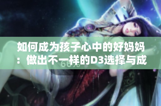 如何成为孩子心中的好妈妈：做出不一样的D3选择与成长