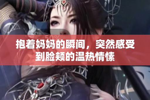 抱着妈妈的瞬间，突然感受到脸颊的温热情愫