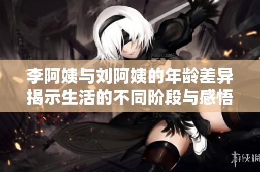 李阿姨与刘阿姨的年龄差异揭示生活的不同阶段与感悟