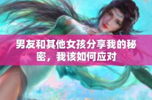 男友和其他女孩分享我的秘密，我该如何应对