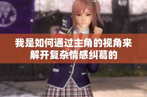 我是如何通过主角的视角来解开复杂情感纠葛的