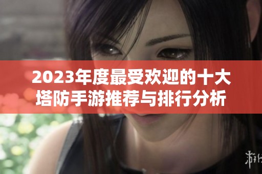 2023年度最受欢迎的十大塔防手游推荐与排行分析