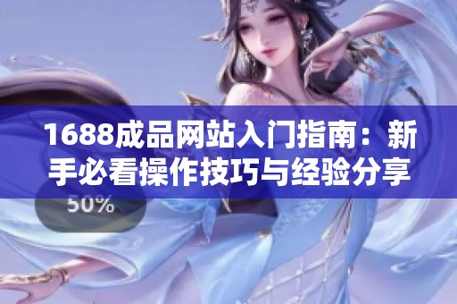 1688成品网站入门指南：新手必看操作技巧与经验分享