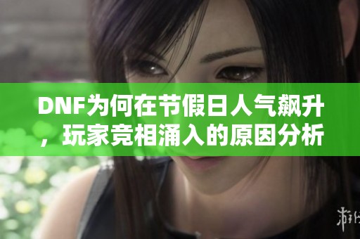 DNF为何在节假日人气飙升，玩家竞相涌入的原因分析