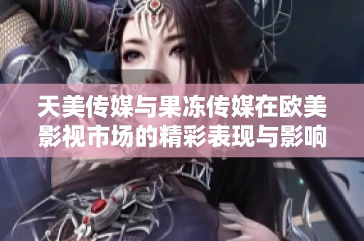天美传媒与果冻传媒在欧美影视市场的精彩表现与影响分析