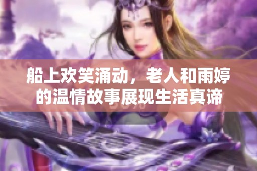 船上欢笑涌动，老人和雨婷的温情故事展现生活真谛
