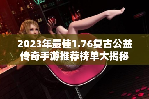 2023年最佳1.76复古公益传奇手游推荐榜单大揭秘