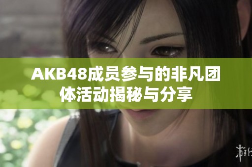 AKB48成员参与的非凡团体活动揭秘与分享