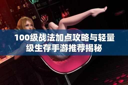 100级战法加点攻略与轻量级生存手游推荐揭秘