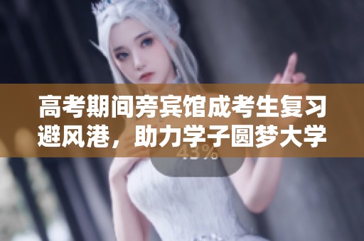 高考期间旁宾馆成考生复习避风港，助力学子圆梦大学