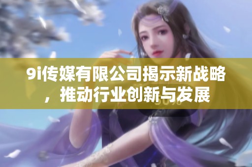 9i传媒有限公司揭示新战略，推动行业创新与发展