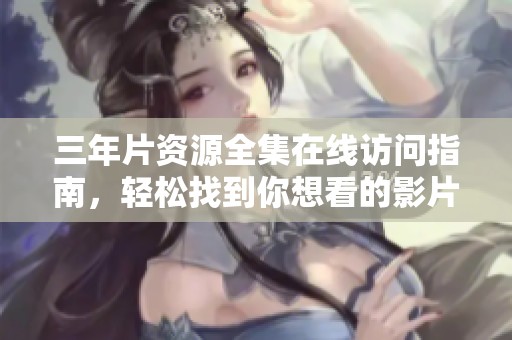 三年片资源全集在线访问指南，轻松找到你想看的影片