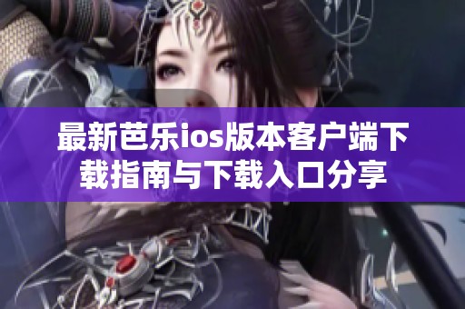 最新芭乐ios版本客户端下载指南与下载入口分享