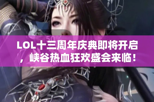 LOL十三周年庆典即将开启，峡谷热血狂欢盛会来临！