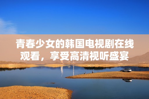 青春少女的韩国电视剧在线观看，享受高清视听盛宴