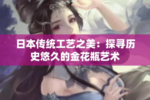 日本传统工艺之美：探寻历史悠久的金花瓶艺术