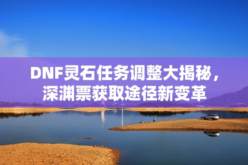 DNF灵石任务调整大揭秘，深渊票获取途径新变革