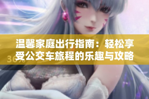 温馨家庭出行指南：轻松享受公交车旅程的乐趣与攻略