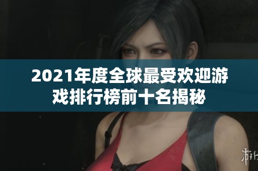 2021年度全球最受欢迎游戏排行榜前十名揭秘