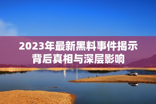 2023年最新黑料事件揭示背后真相与深层影响