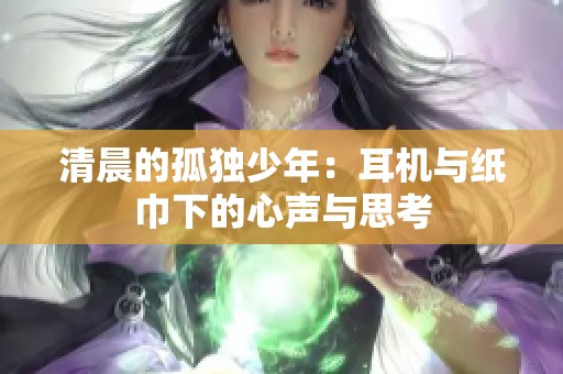 清晨的孤独少年：耳机与纸巾下的心声与思考
