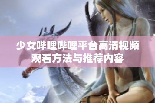 少女哔哩哔哩平台高清视频观看方法与推荐内容