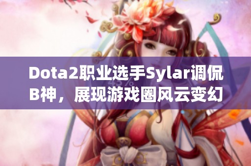Dota2职业选手Sylar调侃B神，展现游戏圈风云变幻