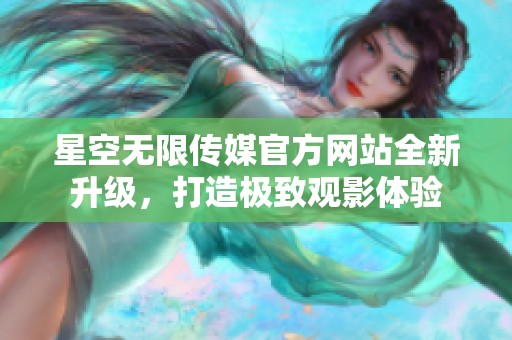 星空无限传媒官方网站全新升级，打造极致观影体验