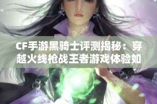 CF手游黑骑士评测揭秘：穿越火线枪战王者游戏体验如何