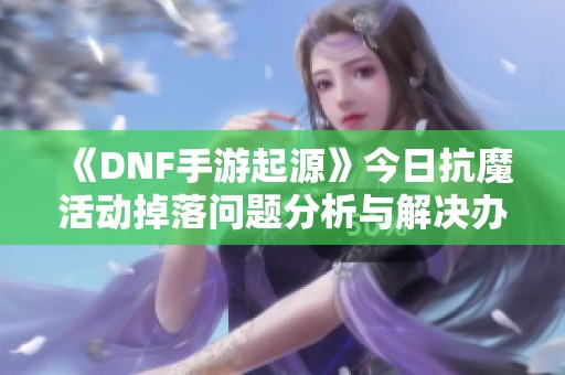 《DNF手游起源》今日抗魔活动掉落问题分析与解决办法