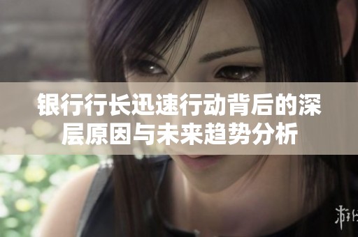 银行行长迅速行动背后的深层原因与未来趋势分析