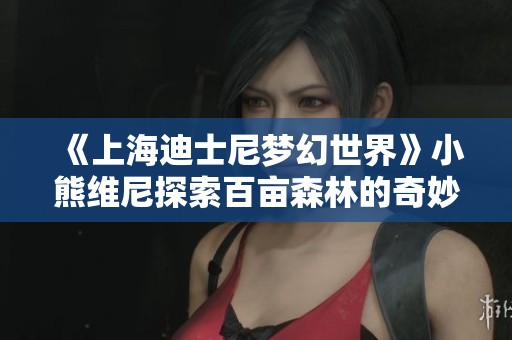 《上海迪士尼梦幻世界》小熊维尼探索百亩森林的奇妙冒险之旅
