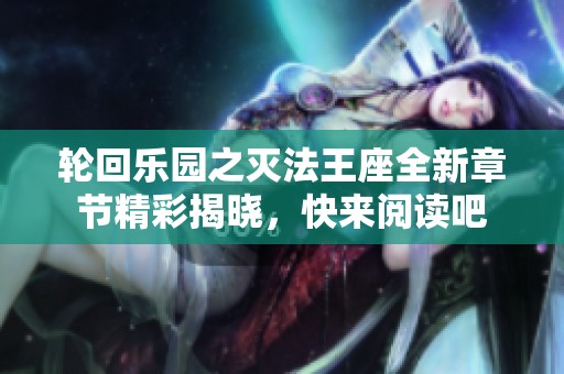轮回乐园之灭法王座全新章节精彩揭晓，快来阅读吧