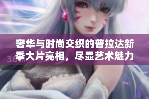 奢华与时尚交织的普拉达新季大片亮相，尽显艺术魅力