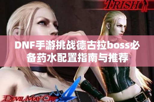 DNF手游挑战德古拉boss必备药水配置指南与推荐