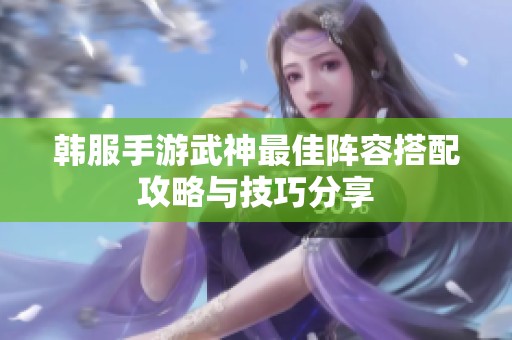 韩服手游武神最佳阵容搭配攻略与技巧分享