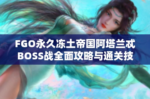 FGO永久冻土帝国阿塔兰忒BOSS战全面攻略与通关技巧揭秘