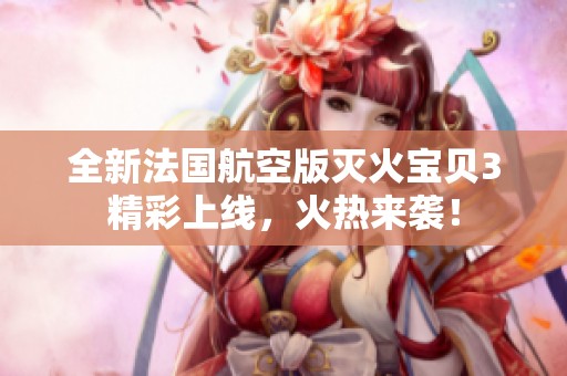全新法国航空版灭火宝贝3精彩上线，火热来袭！