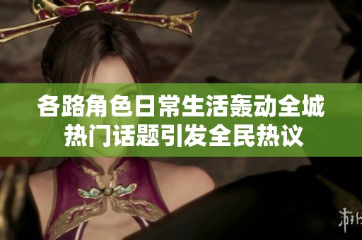 各路角色日常生活轰动全城 热门话题引发全民热议