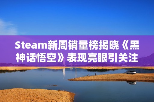 Steam新周销量榜揭晓《黑神话悟空》表现亮眼引关注