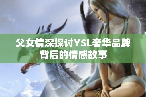 父女情深探讨YSL奢华品牌背后的情感故事