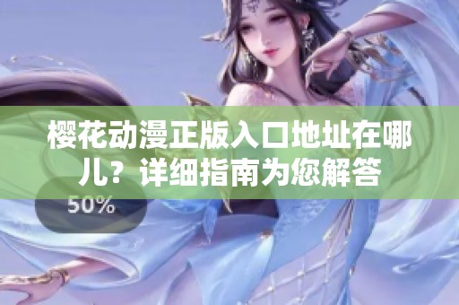 樱花动漫正版入口地址在哪儿？详细指南为您解答