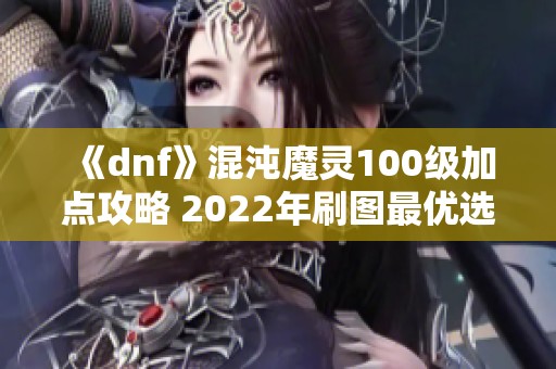 《dnf》混沌魔灵100级加点攻略 2022年刷图最优选择解析