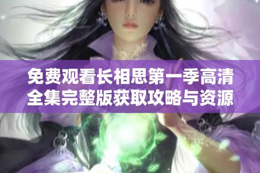 免费观看长相思第一季高清全集完整版获取攻略与资源分享