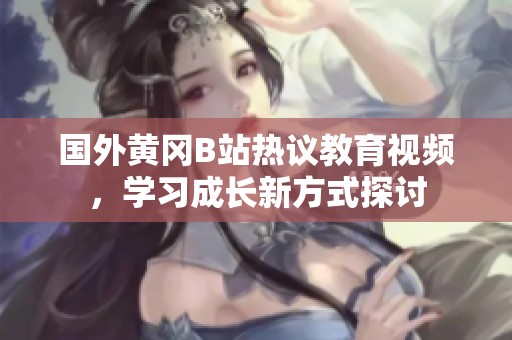 国外黄冈B站热议教育视频，学习成长新方式探讨